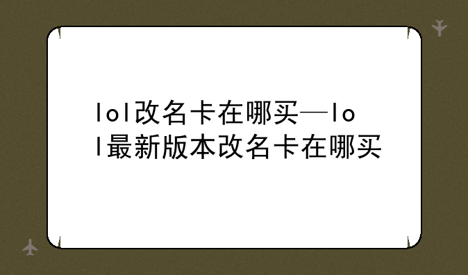lol改名卡在哪买—lol最新版本改名卡在哪买