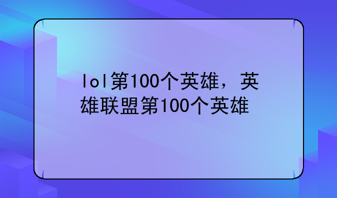 lol第100个英雄，英雄联盟第100个英雄