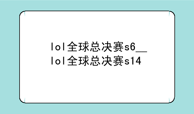 lol全球总决赛s6__lol全球总决赛s14