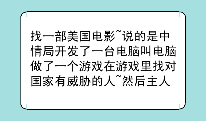 找一部美国电影~说的是中情局开发了一台电脑叫电脑做了一个游戏在游戏里找对国家有威胁的人~然后主人公
